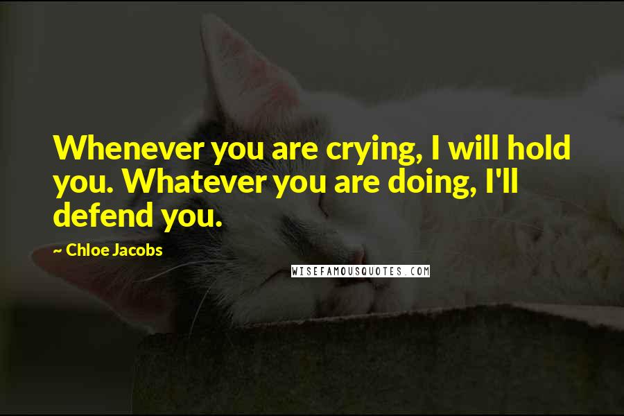 Chloe Jacobs Quotes: Whenever you are crying, I will hold you. Whatever you are doing, I'll defend you.