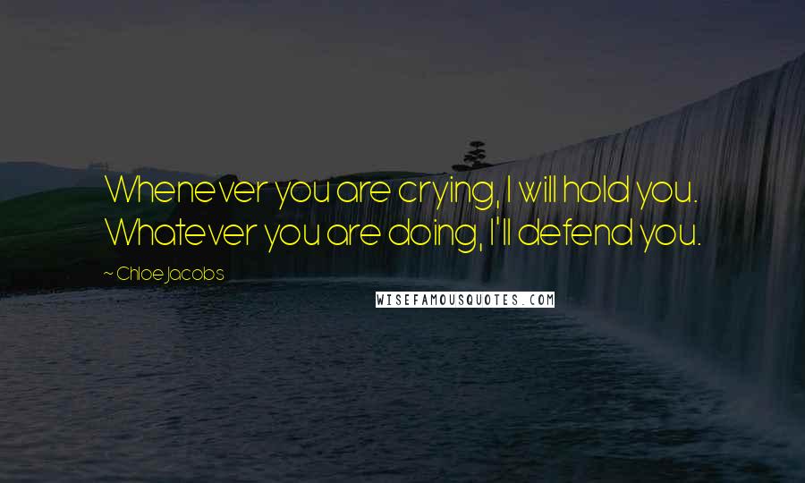 Chloe Jacobs Quotes: Whenever you are crying, I will hold you. Whatever you are doing, I'll defend you.