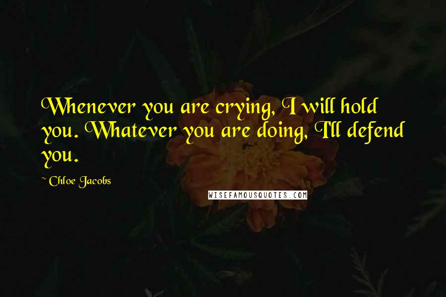 Chloe Jacobs Quotes: Whenever you are crying, I will hold you. Whatever you are doing, I'll defend you.