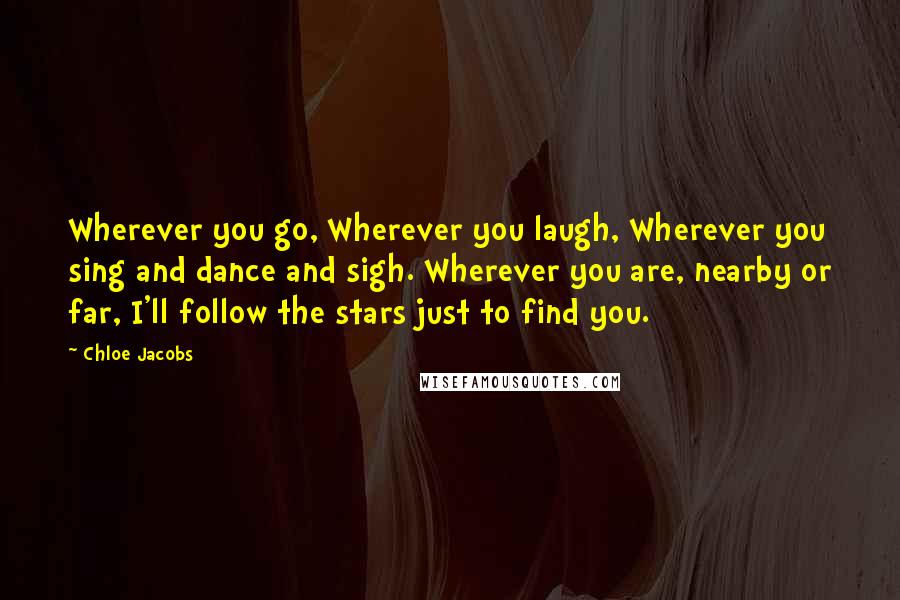 Chloe Jacobs Quotes: Wherever you go, Wherever you laugh, Wherever you sing and dance and sigh. Wherever you are, nearby or far, I'll follow the stars just to find you.