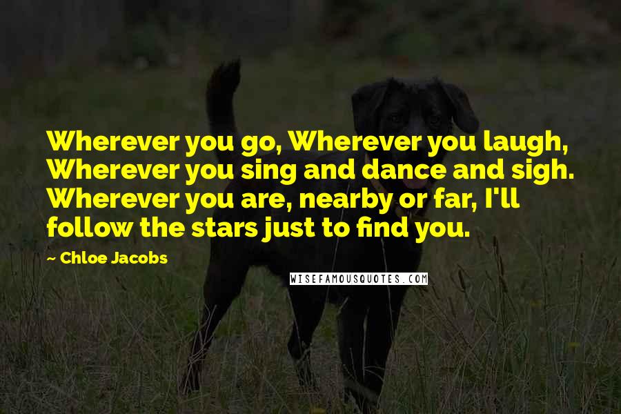 Chloe Jacobs Quotes: Wherever you go, Wherever you laugh, Wherever you sing and dance and sigh. Wherever you are, nearby or far, I'll follow the stars just to find you.
