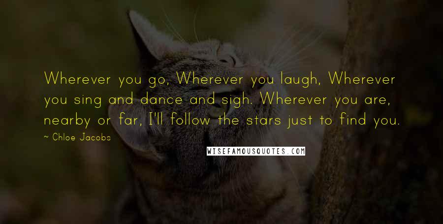 Chloe Jacobs Quotes: Wherever you go, Wherever you laugh, Wherever you sing and dance and sigh. Wherever you are, nearby or far, I'll follow the stars just to find you.