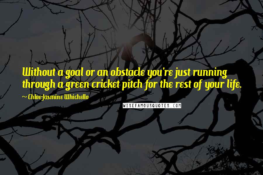 Chloe-Jasmine Whichello Quotes: Without a goal or an obstacle you're just running through a green cricket pitch for the rest of your life.