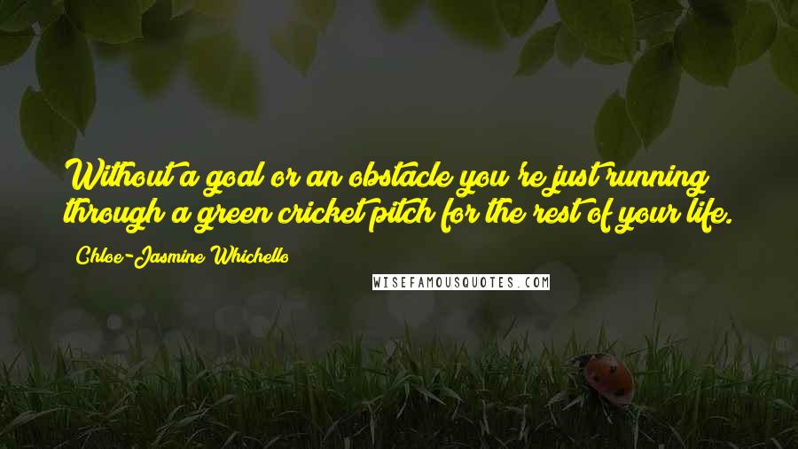 Chloe-Jasmine Whichello Quotes: Without a goal or an obstacle you're just running through a green cricket pitch for the rest of your life.