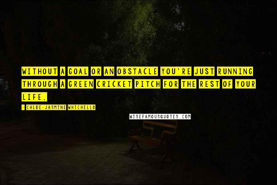 Chloe-Jasmine Whichello Quotes: Without a goal or an obstacle you're just running through a green cricket pitch for the rest of your life.