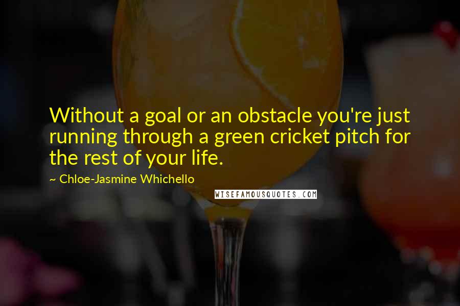 Chloe-Jasmine Whichello Quotes: Without a goal or an obstacle you're just running through a green cricket pitch for the rest of your life.