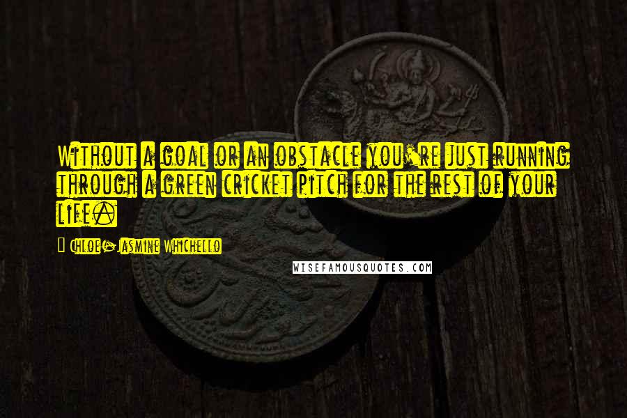 Chloe-Jasmine Whichello Quotes: Without a goal or an obstacle you're just running through a green cricket pitch for the rest of your life.