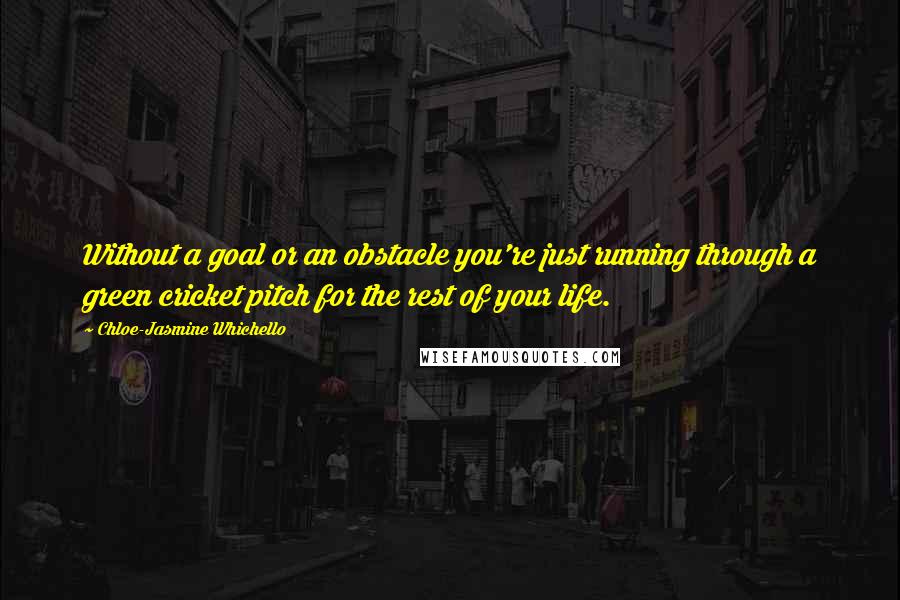 Chloe-Jasmine Whichello Quotes: Without a goal or an obstacle you're just running through a green cricket pitch for the rest of your life.