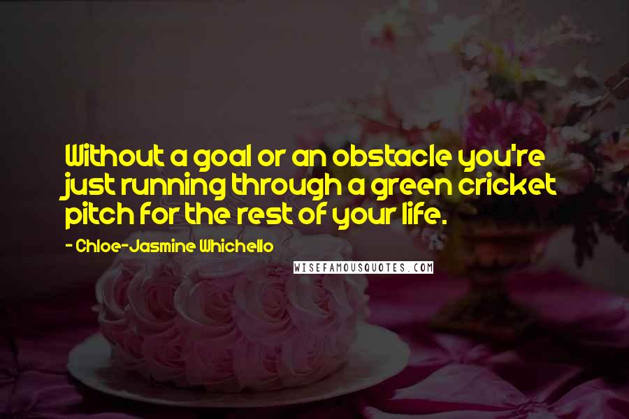 Chloe-Jasmine Whichello Quotes: Without a goal or an obstacle you're just running through a green cricket pitch for the rest of your life.