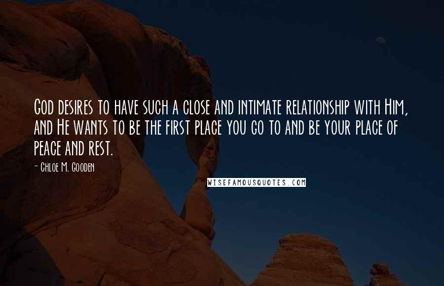 Chloe M. Gooden Quotes: God desires to have such a close and intimate relationship with Him, and He wants to be the first place you go to and be your place of peace and rest.