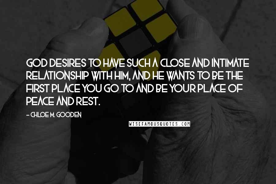 Chloe M. Gooden Quotes: God desires to have such a close and intimate relationship with Him, and He wants to be the first place you go to and be your place of peace and rest.