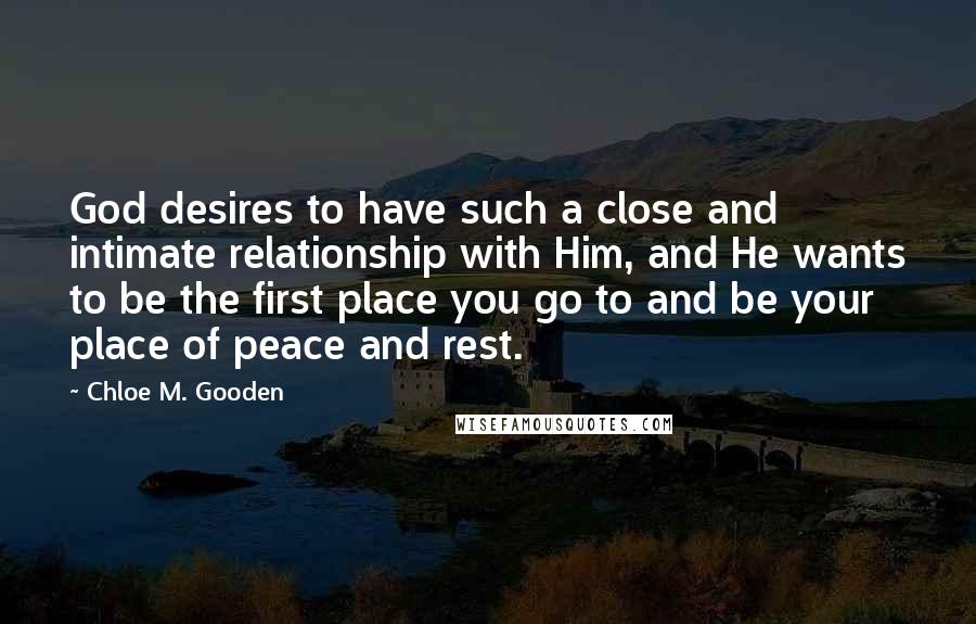 Chloe M. Gooden Quotes: God desires to have such a close and intimate relationship with Him, and He wants to be the first place you go to and be your place of peace and rest.