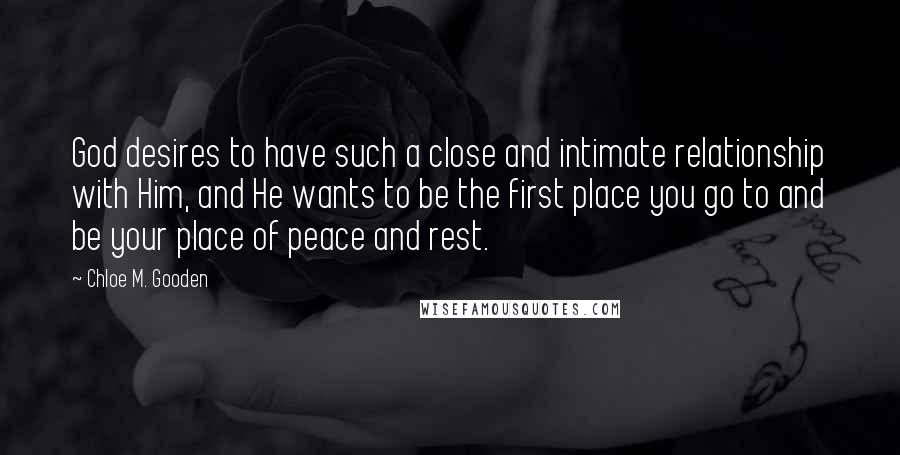 Chloe M. Gooden Quotes: God desires to have such a close and intimate relationship with Him, and He wants to be the first place you go to and be your place of peace and rest.