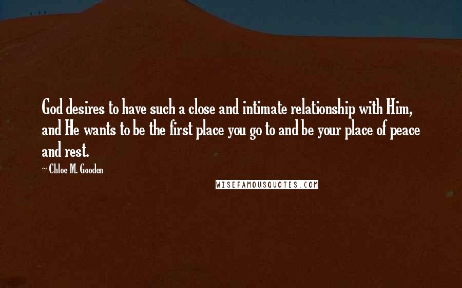 Chloe M. Gooden Quotes: God desires to have such a close and intimate relationship with Him, and He wants to be the first place you go to and be your place of peace and rest.