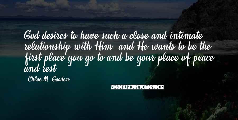 Chloe M. Gooden Quotes: God desires to have such a close and intimate relationship with Him, and He wants to be the first place you go to and be your place of peace and rest.