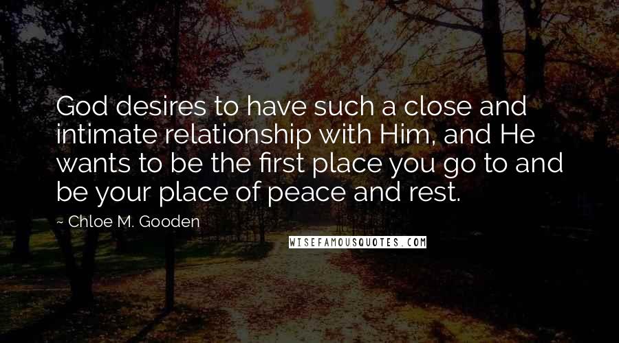 Chloe M. Gooden Quotes: God desires to have such a close and intimate relationship with Him, and He wants to be the first place you go to and be your place of peace and rest.