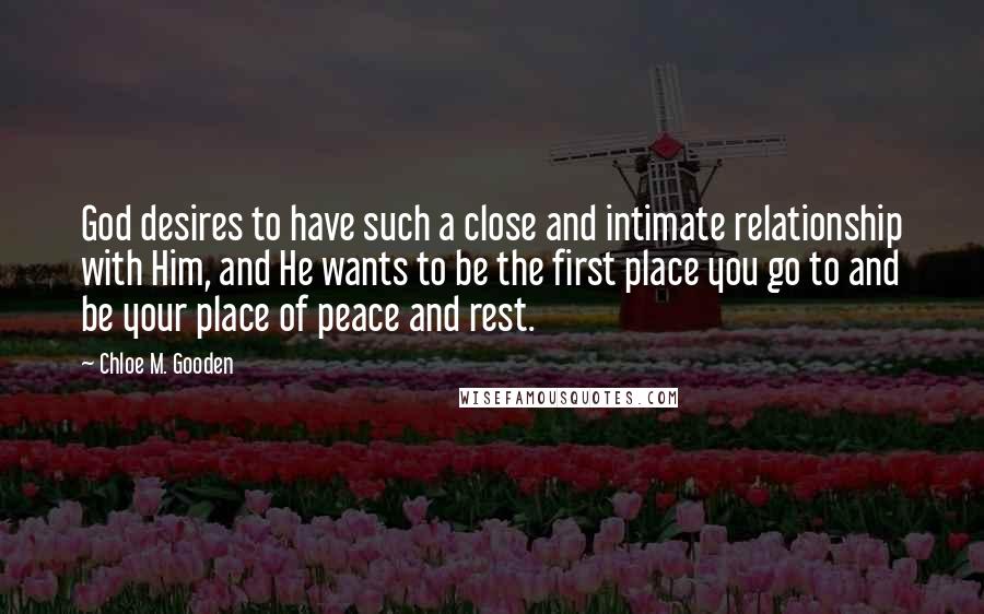 Chloe M. Gooden Quotes: God desires to have such a close and intimate relationship with Him, and He wants to be the first place you go to and be your place of peace and rest.