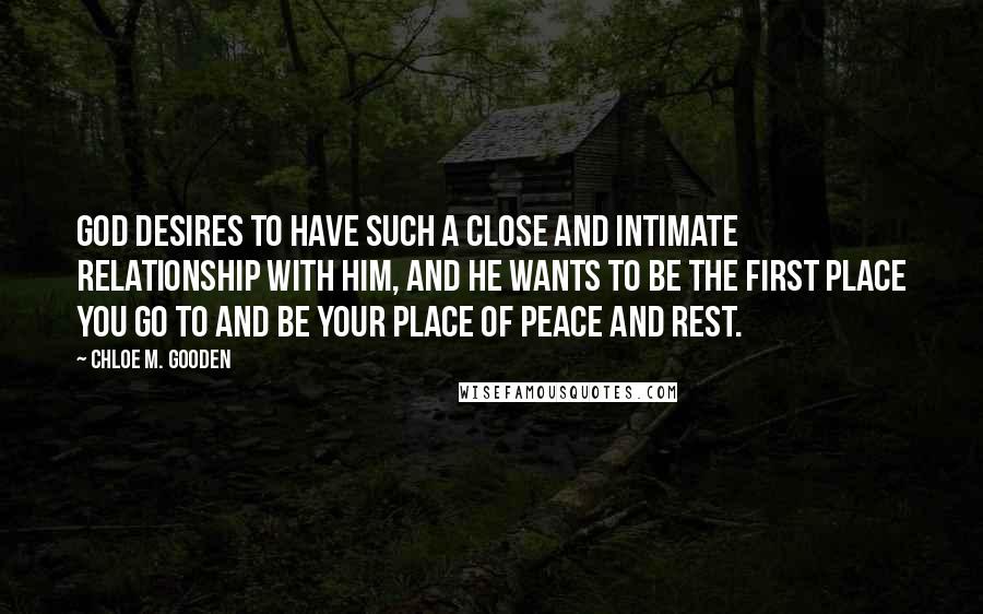 Chloe M. Gooden Quotes: God desires to have such a close and intimate relationship with Him, and He wants to be the first place you go to and be your place of peace and rest.