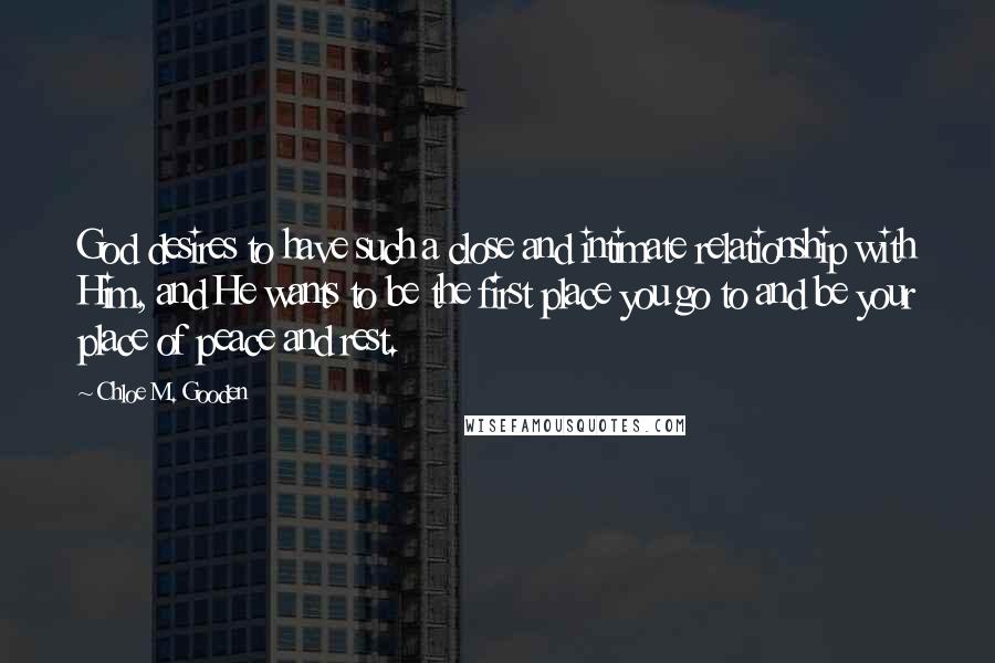 Chloe M. Gooden Quotes: God desires to have such a close and intimate relationship with Him, and He wants to be the first place you go to and be your place of peace and rest.