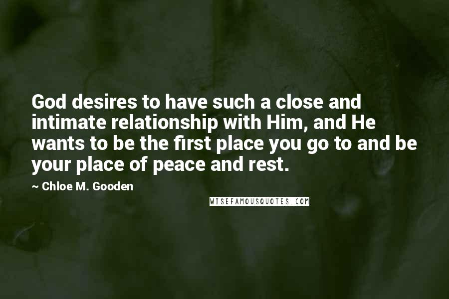 Chloe M. Gooden Quotes: God desires to have such a close and intimate relationship with Him, and He wants to be the first place you go to and be your place of peace and rest.