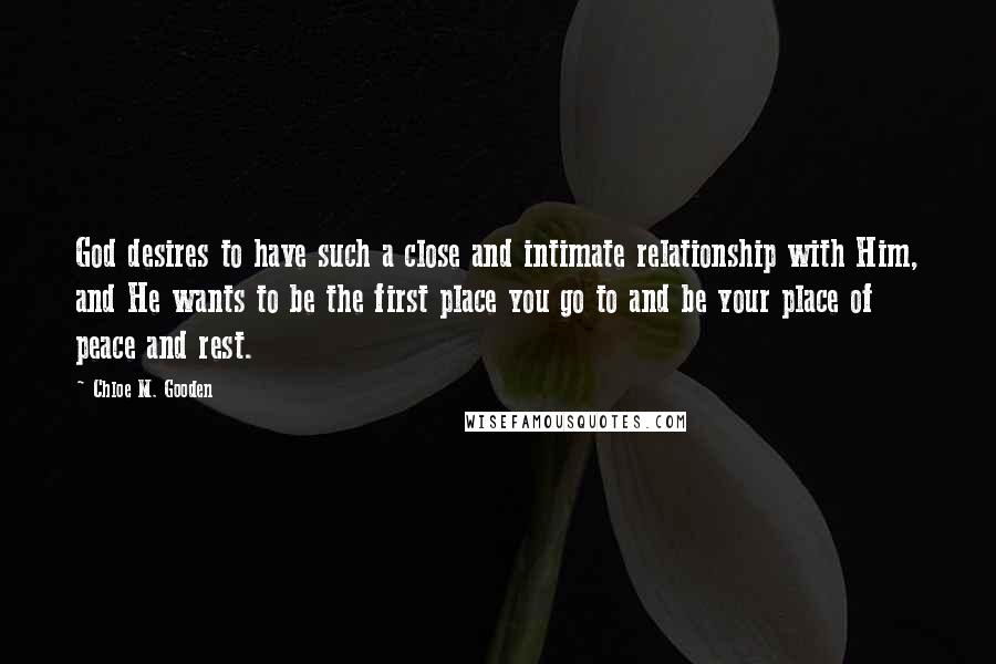 Chloe M. Gooden Quotes: God desires to have such a close and intimate relationship with Him, and He wants to be the first place you go to and be your place of peace and rest.