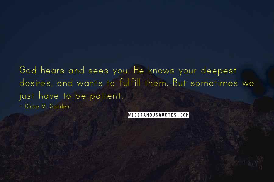 Chloe M. Gooden Quotes: God hears and sees you. He knows your deepest desires, and wants to fulfill them. But sometimes we just have to be patient.