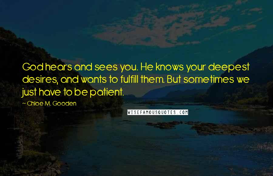 Chloe M. Gooden Quotes: God hears and sees you. He knows your deepest desires, and wants to fulfill them. But sometimes we just have to be patient.