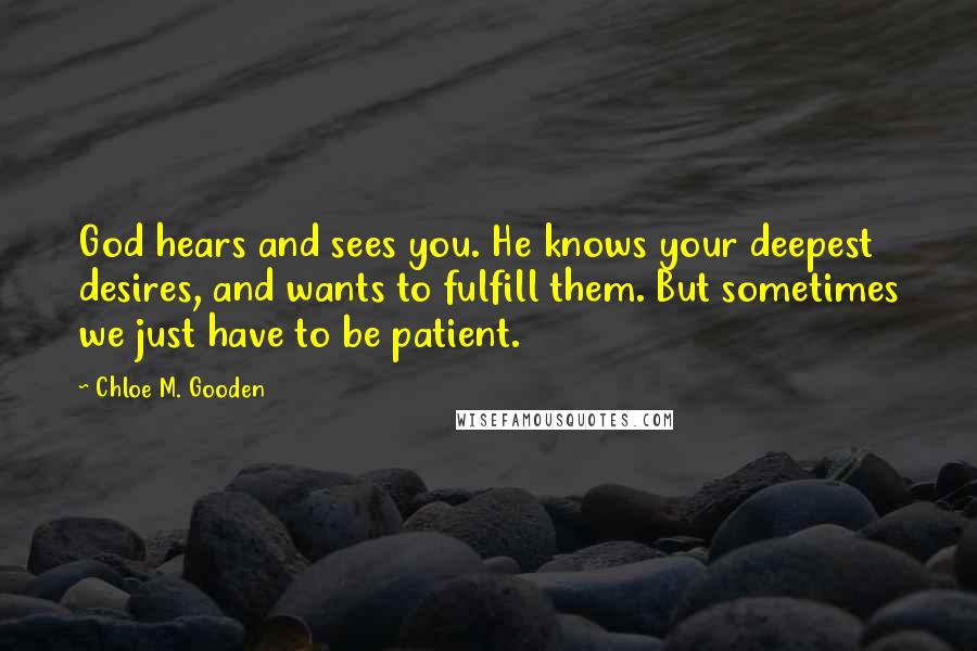 Chloe M. Gooden Quotes: God hears and sees you. He knows your deepest desires, and wants to fulfill them. But sometimes we just have to be patient.