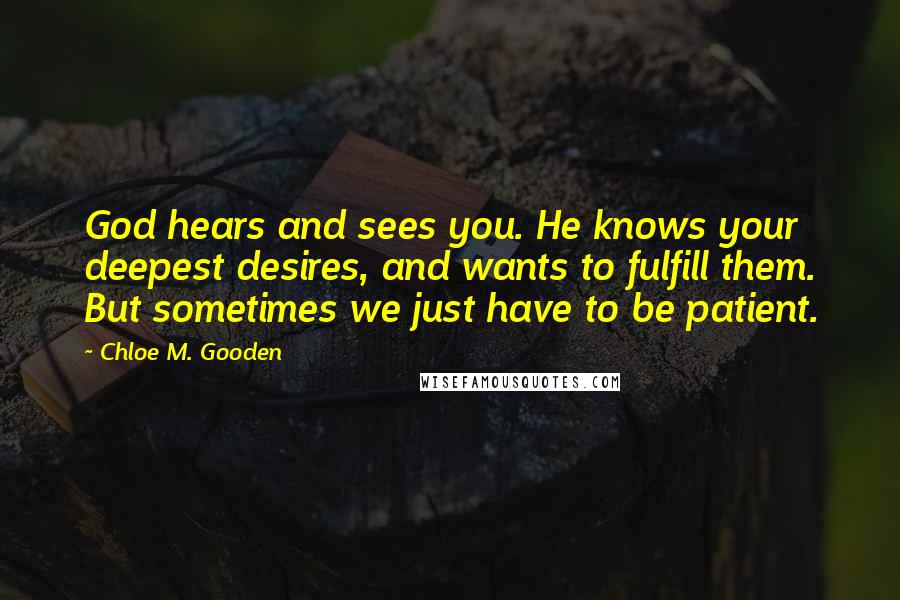 Chloe M. Gooden Quotes: God hears and sees you. He knows your deepest desires, and wants to fulfill them. But sometimes we just have to be patient.