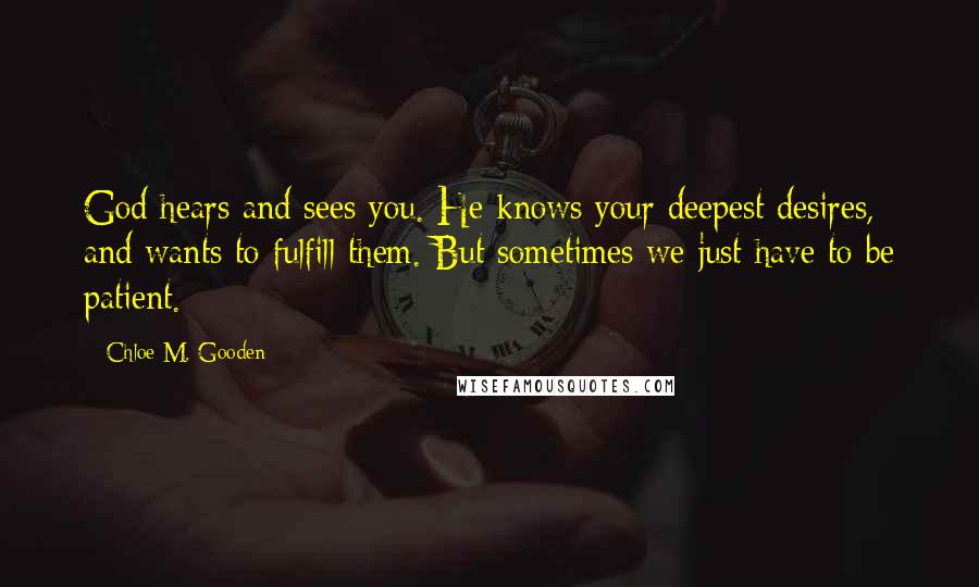 Chloe M. Gooden Quotes: God hears and sees you. He knows your deepest desires, and wants to fulfill them. But sometimes we just have to be patient.