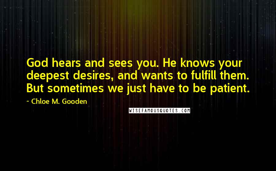 Chloe M. Gooden Quotes: God hears and sees you. He knows your deepest desires, and wants to fulfill them. But sometimes we just have to be patient.