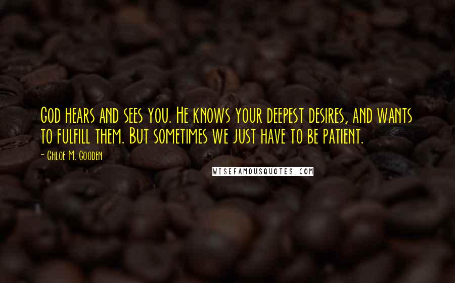 Chloe M. Gooden Quotes: God hears and sees you. He knows your deepest desires, and wants to fulfill them. But sometimes we just have to be patient.