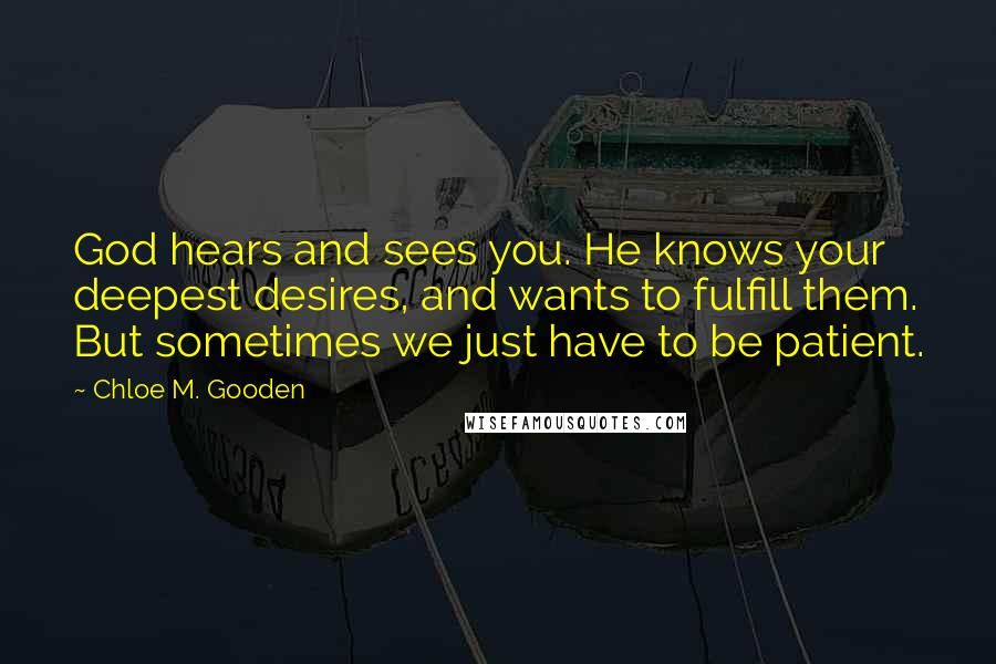 Chloe M. Gooden Quotes: God hears and sees you. He knows your deepest desires, and wants to fulfill them. But sometimes we just have to be patient.