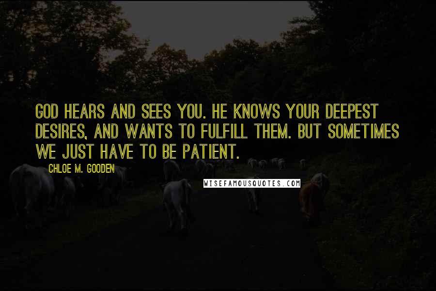 Chloe M. Gooden Quotes: God hears and sees you. He knows your deepest desires, and wants to fulfill them. But sometimes we just have to be patient.