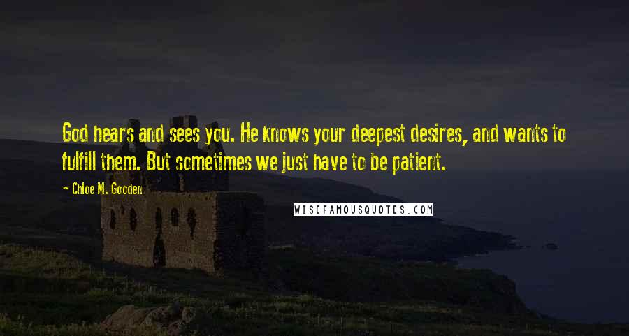 Chloe M. Gooden Quotes: God hears and sees you. He knows your deepest desires, and wants to fulfill them. But sometimes we just have to be patient.