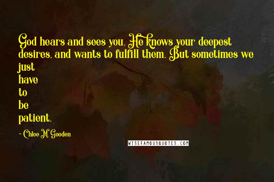 Chloe M. Gooden Quotes: God hears and sees you. He knows your deepest desires, and wants to fulfill them. But sometimes we just have to be patient.