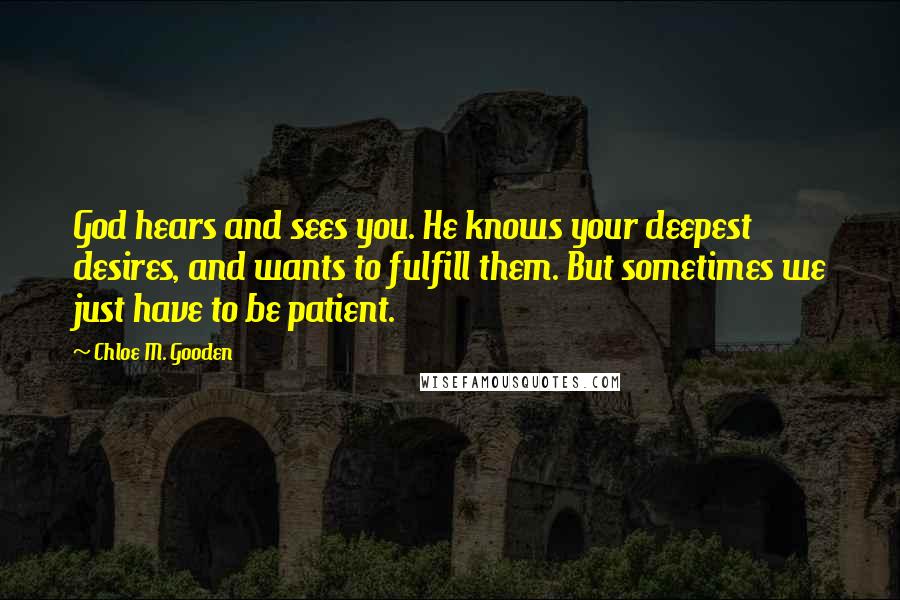 Chloe M. Gooden Quotes: God hears and sees you. He knows your deepest desires, and wants to fulfill them. But sometimes we just have to be patient.