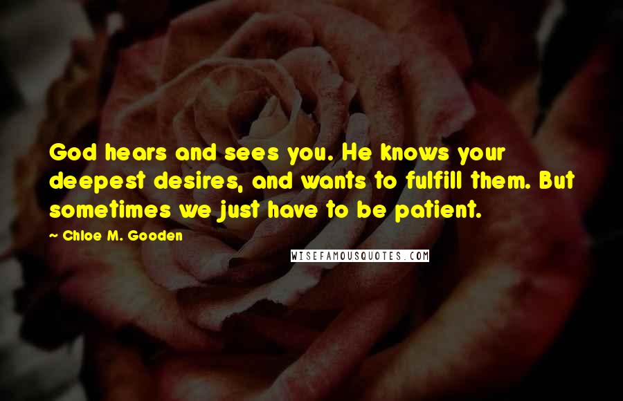 Chloe M. Gooden Quotes: God hears and sees you. He knows your deepest desires, and wants to fulfill them. But sometimes we just have to be patient.