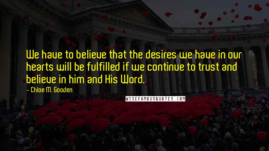 Chloe M. Gooden Quotes: We have to believe that the desires we have in our hearts will be fulfilled if we continue to trust and believe in him and His Word.