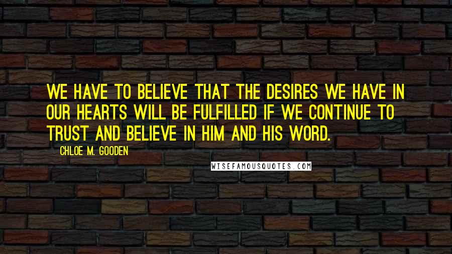 Chloe M. Gooden Quotes: We have to believe that the desires we have in our hearts will be fulfilled if we continue to trust and believe in him and His Word.