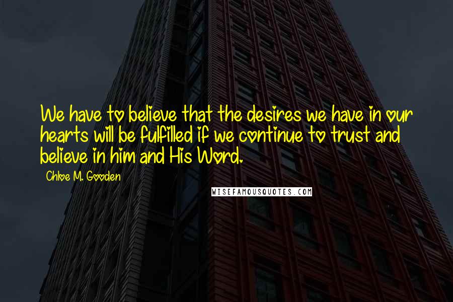 Chloe M. Gooden Quotes: We have to believe that the desires we have in our hearts will be fulfilled if we continue to trust and believe in him and His Word.