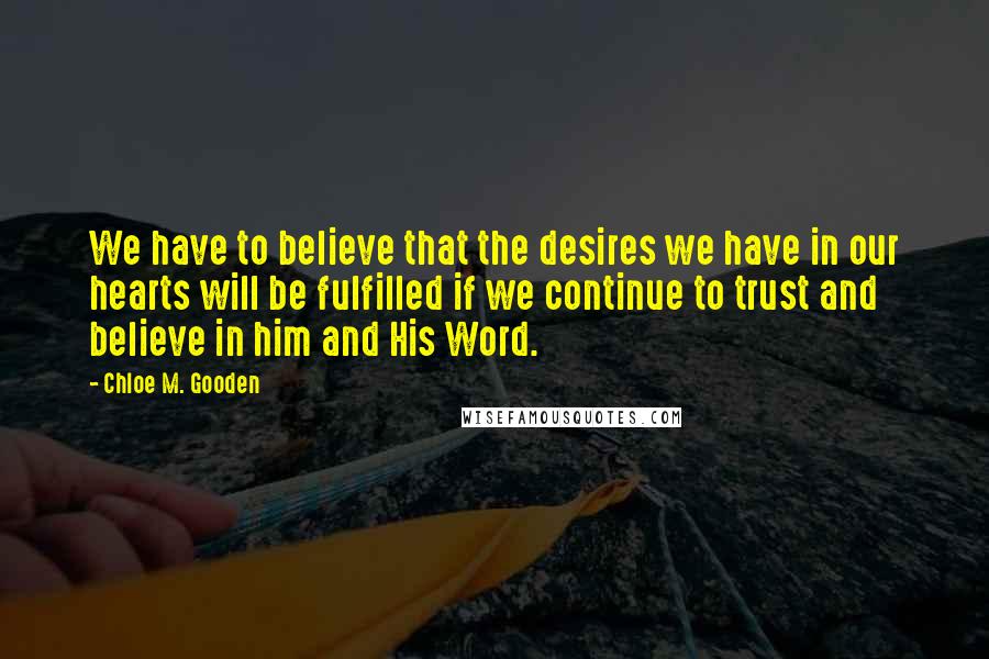 Chloe M. Gooden Quotes: We have to believe that the desires we have in our hearts will be fulfilled if we continue to trust and believe in him and His Word.