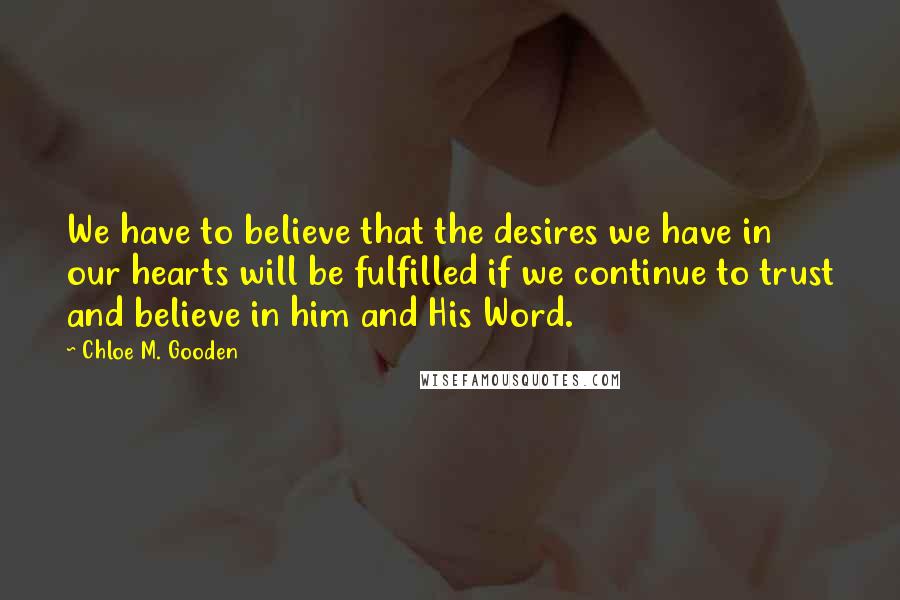 Chloe M. Gooden Quotes: We have to believe that the desires we have in our hearts will be fulfilled if we continue to trust and believe in him and His Word.