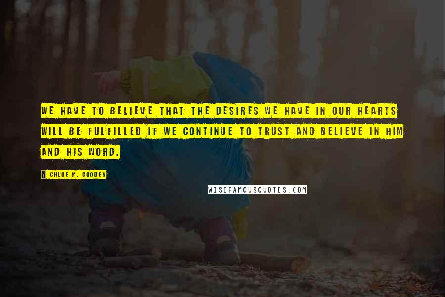 Chloe M. Gooden Quotes: We have to believe that the desires we have in our hearts will be fulfilled if we continue to trust and believe in him and His Word.