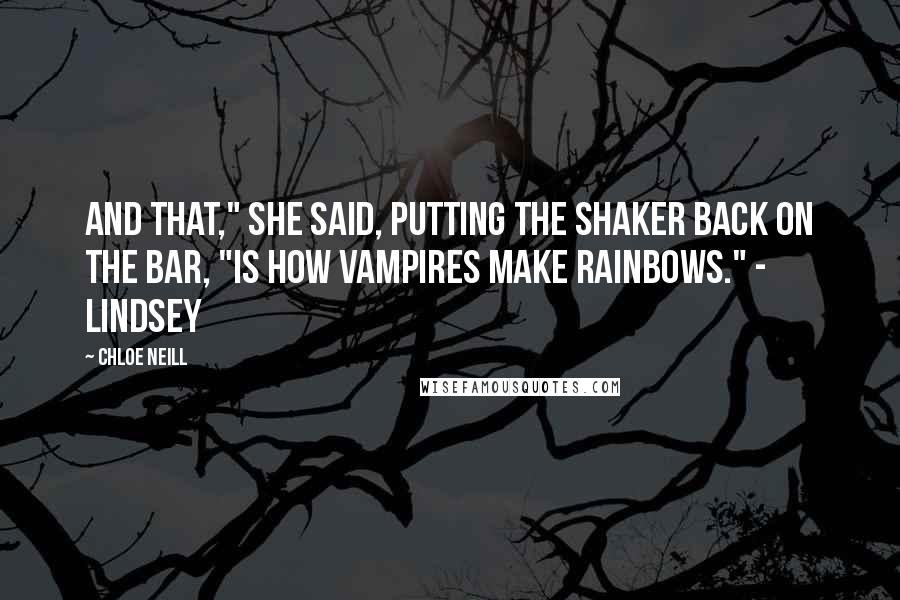 Chloe Neill Quotes: And that," she said, putting the shaker back on the bar, "is how vampires make rainbows." - Lindsey