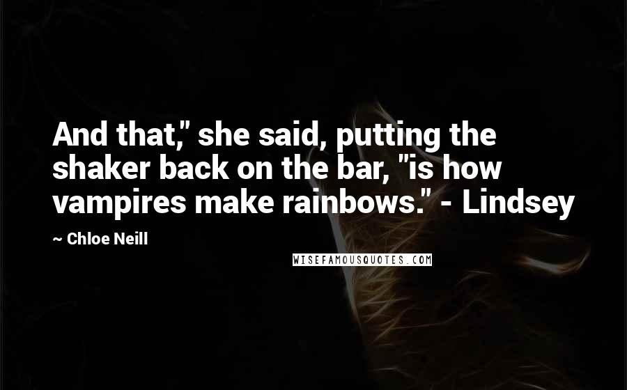 Chloe Neill Quotes: And that," she said, putting the shaker back on the bar, "is how vampires make rainbows." - Lindsey