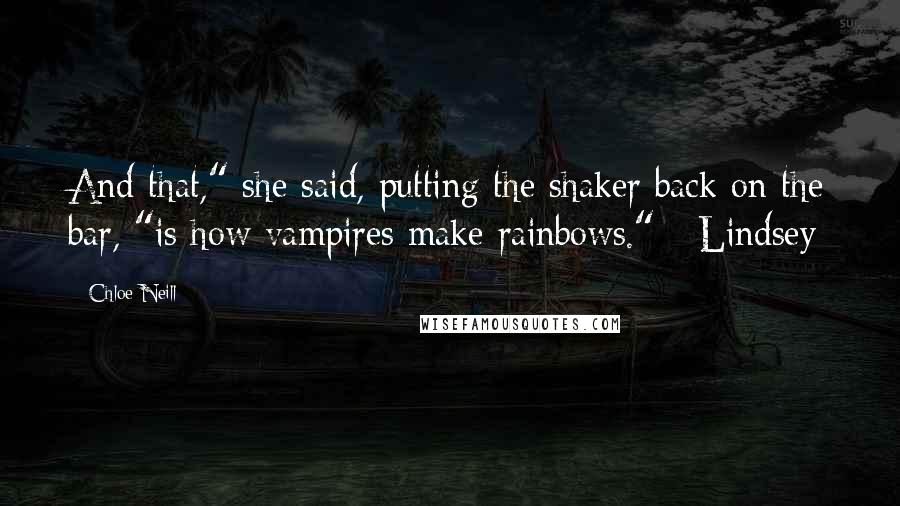 Chloe Neill Quotes: And that," she said, putting the shaker back on the bar, "is how vampires make rainbows." - Lindsey