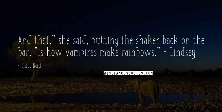 Chloe Neill Quotes: And that," she said, putting the shaker back on the bar, "is how vampires make rainbows." - Lindsey