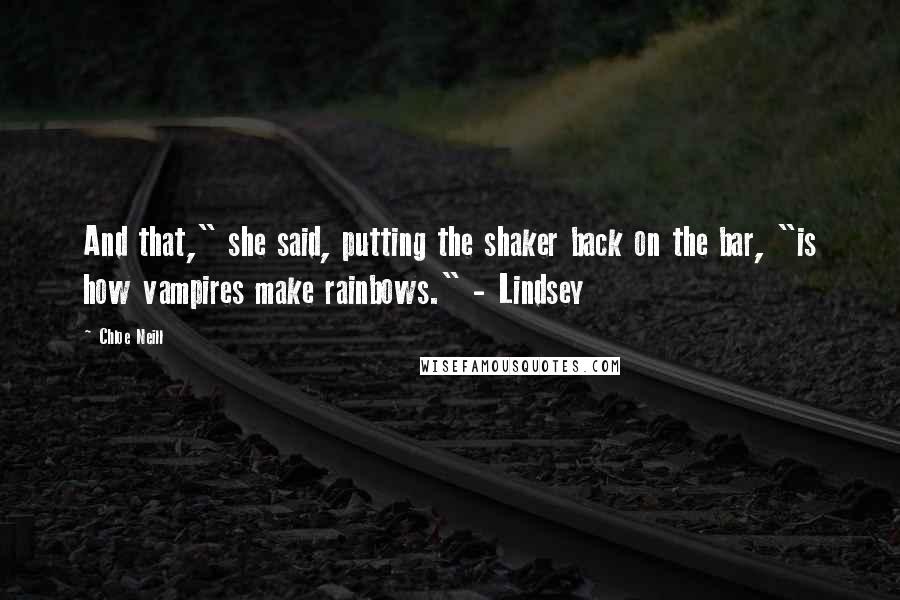 Chloe Neill Quotes: And that," she said, putting the shaker back on the bar, "is how vampires make rainbows." - Lindsey
