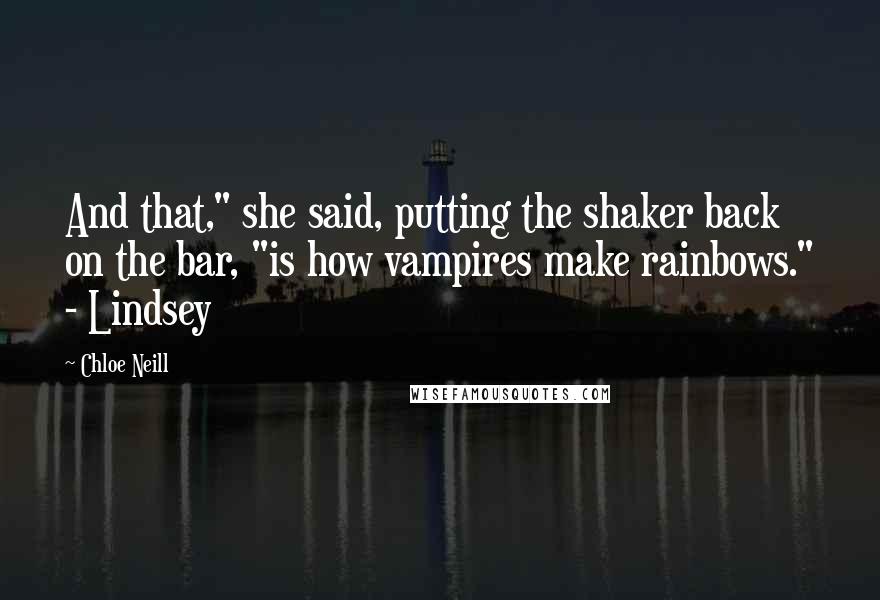Chloe Neill Quotes: And that," she said, putting the shaker back on the bar, "is how vampires make rainbows." - Lindsey